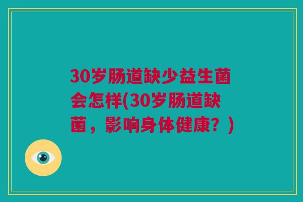 30岁肠道缺少益生菌会怎样(30岁肠道缺菌，影响身体健康？)