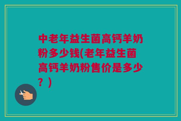 中老年益生菌高钙羊奶粉多少钱(老年益生菌高钙羊奶粉售价是多少？)