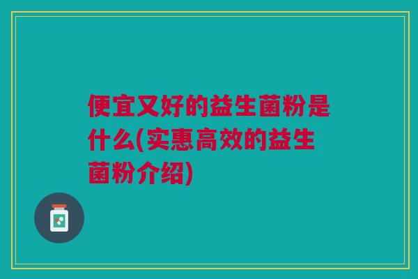便宜又好的益生菌粉是什么(实惠高效的益生菌粉介绍)