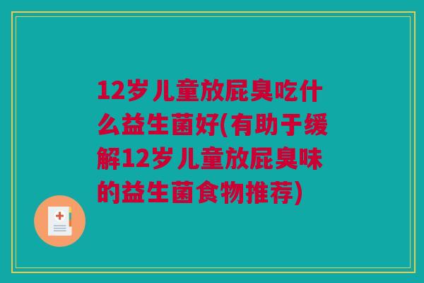 12岁儿童放屁臭吃什么益生菌好(有助于缓解12岁儿童放屁臭味的益生菌食物推荐)