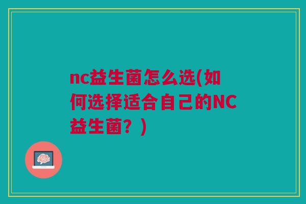 nc益生菌怎么选(如何选择适合自己的NC益生菌？)