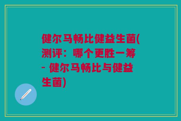 健尔马畅比健益生菌(测评：哪个更胜一筹 - 健尔马畅比与健益生菌)