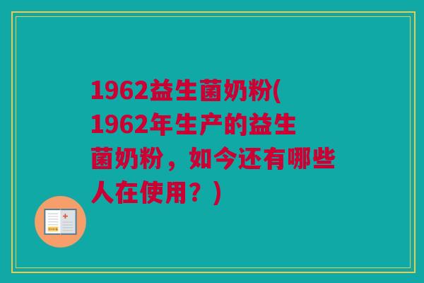 1962益生菌奶粉(1962年生产的益生菌奶粉，如今还有哪些人在使用？)