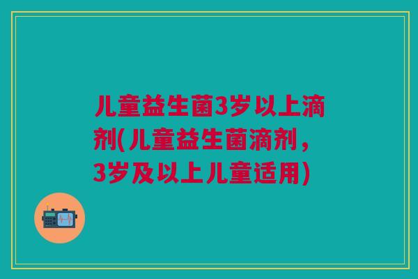 儿童益生菌3岁以上滴剂(儿童益生菌滴剂，3岁及以上儿童适用)
