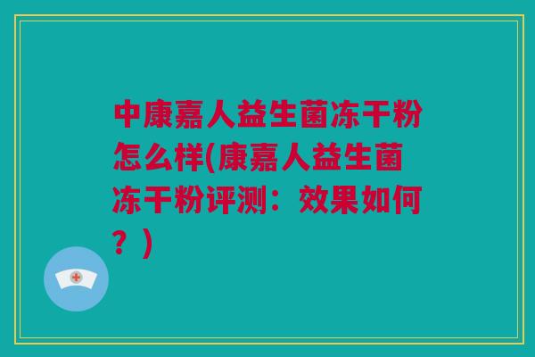 中康嘉人益生菌冻干粉怎么样(康嘉人益生菌冻干粉评测：效果如何？)