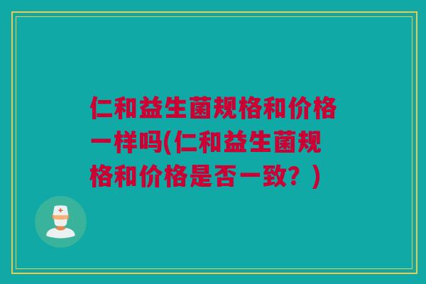 仁和益生菌规格和价格一样吗(仁和益生菌规格和价格是否一致？)