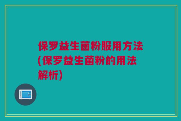 保罗益生菌粉服用方法(保罗益生菌粉的用法解析)