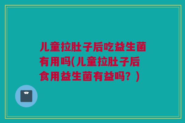 儿童拉肚子后吃益生菌有用吗(儿童拉肚子后食用益生菌有益吗？)