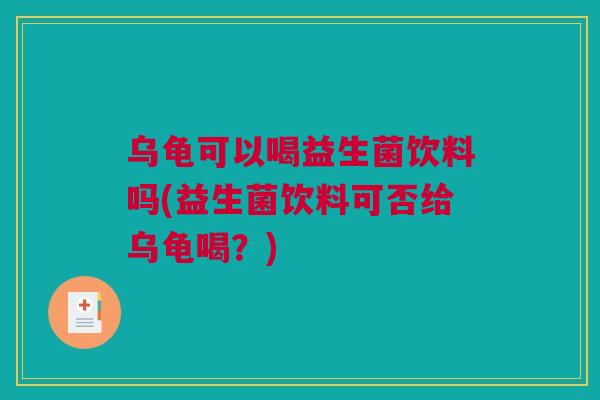 乌龟可以喝益生菌饮料吗(益生菌饮料可否给乌龟喝？)