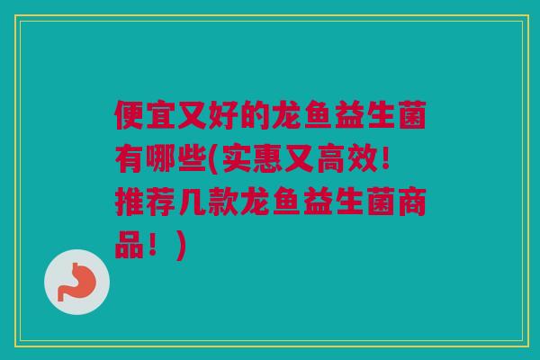 便宜又好的龙鱼益生菌有哪些(实惠又高效！推荐几款龙鱼益生菌商品！)