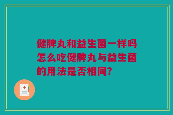 健脾丸和益生菌一样吗怎么吃健脾丸与益生菌的用法是否相同？
