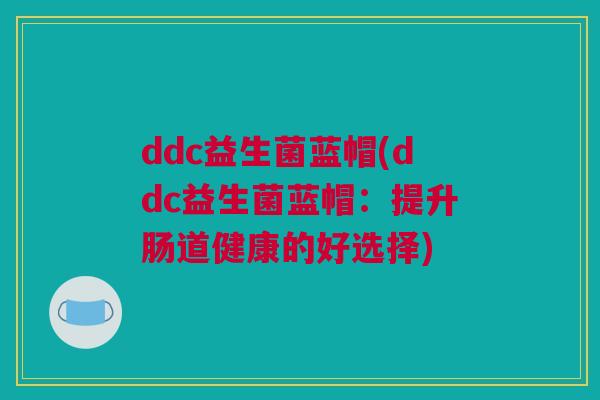 ddc益生菌蓝帽(ddc益生菌蓝帽：提升肠道健康的好选择)