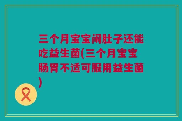 三个月宝宝闹肚子还能吃益生菌(三个月宝宝肠胃不适可服用益生菌)