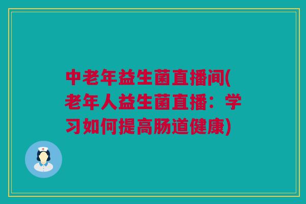 中老年益生菌直播间(老年人益生菌直播：学习如何提高肠道健康)