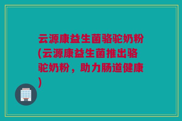 云源康益生菌骆驼奶粉(云源康益生菌推出骆驼奶粉，助力肠道健康)