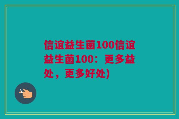 信谊益生菌100信谊益生菌100：更多益处，更多好处)
