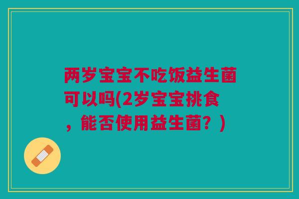两岁宝宝不吃饭益生菌可以吗(2岁宝宝挑食，能否使用益生菌？)