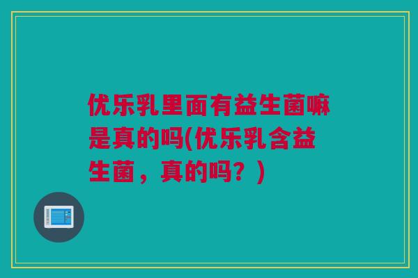 优乐乳里面有益生菌嘛是真的吗(优乐乳含益生菌，真的吗？)