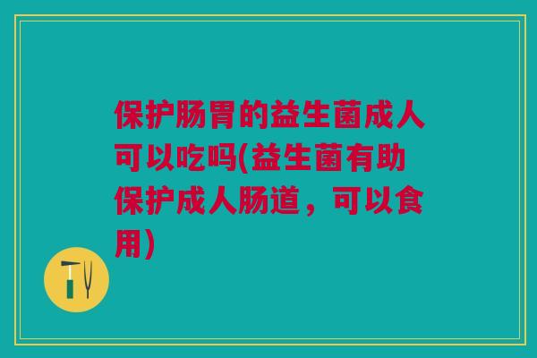保护肠胃的益生菌成人可以吃吗(益生菌有助保护成人肠道，可以食用)