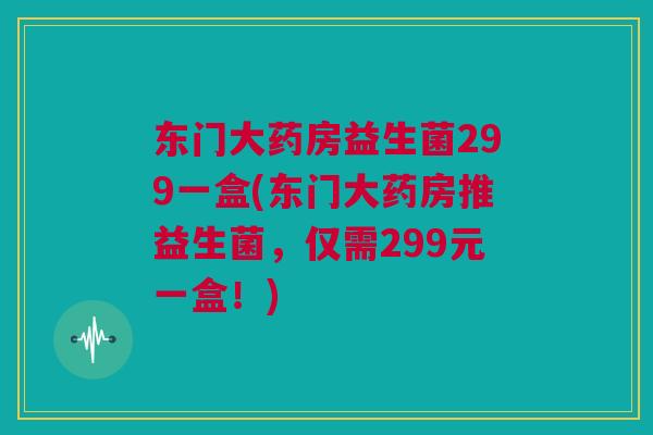 东门大药房益生菌299一盒(东门大药房推益生菌，仅需299元一盒！)