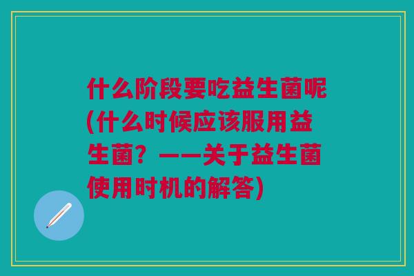 什么阶段要吃益生菌呢(什么时候应该服用益生菌？——关于益生菌使用时机的解答)