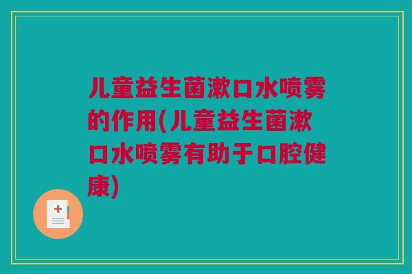 儿童益生菌漱口水喷雾的作用(儿童益生菌漱口水喷雾有助于口腔健康)