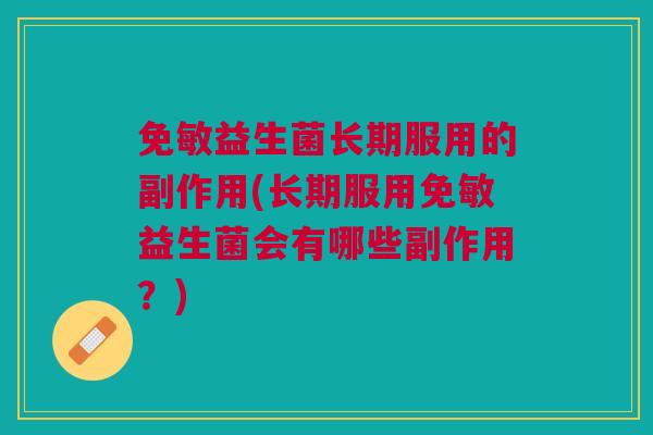 免敏益生菌长期服用的副作用(长期服用免敏益生菌会有哪些副作用？)