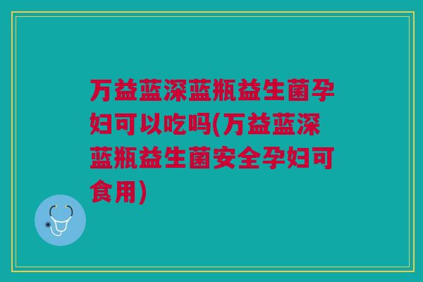 万益蓝深蓝瓶益生菌孕妇可以吃吗(万益蓝深蓝瓶益生菌安全孕妇可食用)