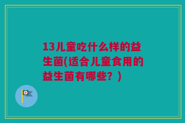 13儿童吃什么样的益生菌(适合儿童食用的益生菌有哪些？)