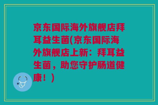 京东国际海外旗舰店拜耳益生菌(京东国际海外旗舰店上新：拜耳益生菌，助您守护肠道健康！)