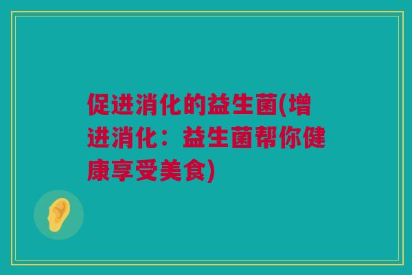 促进消化的益生菌(增进消化：益生菌帮你健康享受美食)