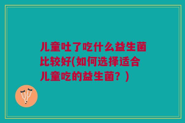 儿童吐了吃什么益生菌比较好(如何选择适合儿童吃的益生菌？)