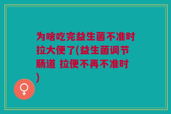 为啥吃完益生菌不准时拉大便了(益生菌调节肠道 拉便不再不准时)