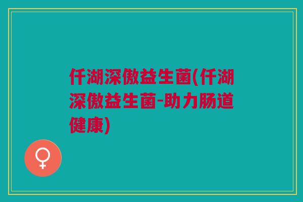 仟湖深傲益生菌(仟湖深傲益生菌-助力肠道健康)