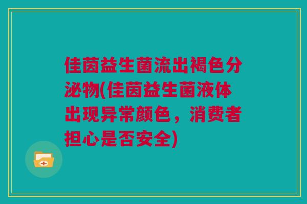 佳茵益生菌流出褐色分泌物(佳茵益生菌液体出现异常颜色，消费者担心是否安全)