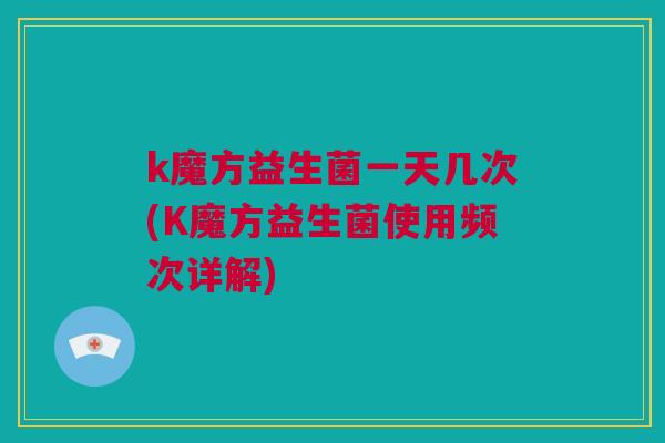 k魔方益生菌一天几次(K魔方益生菌使用频次详解)
