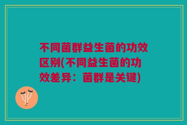 不同菌群益生菌的功效区别(不同益生菌的功效差异：菌群是关键)