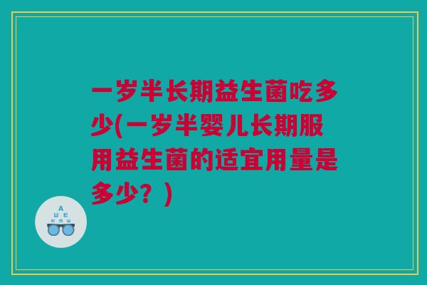 一岁半长期益生菌吃多少(一岁半婴儿长期服用益生菌的适宜用量是多少？)