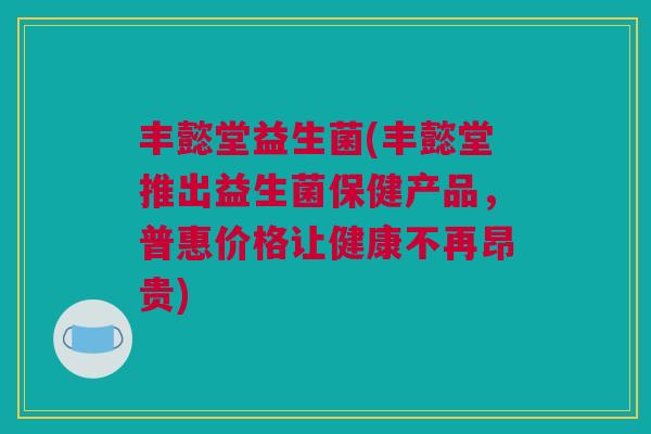 丰懿堂益生菌(丰懿堂推出益生菌保健产品，普惠价格让健康不再昂贵)