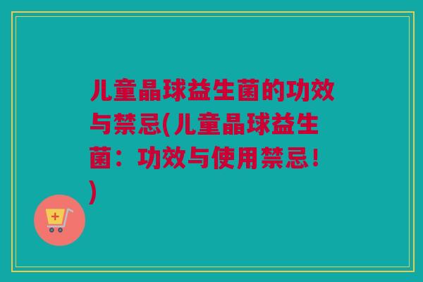 儿童晶球益生菌的功效与禁忌(儿童晶球益生菌：功效与使用禁忌！)
