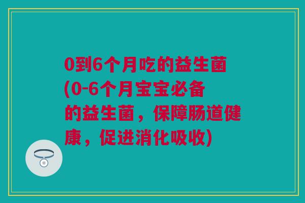 0到6个月吃的益生菌(0-6个月宝宝必备的益生菌，保障肠道健康，促进消化吸收)