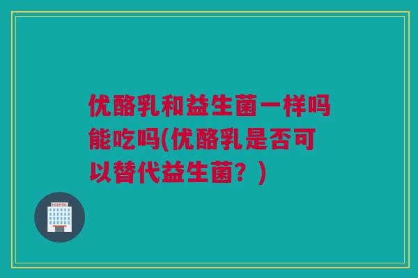 优酪乳和益生菌一样吗能吃吗(优酪乳是否可以替代益生菌？)