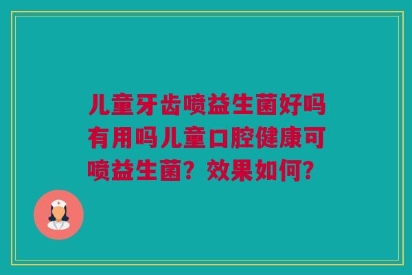 儿童牙齿喷益生菌好吗有用吗儿童口腔健康可喷益生菌？效果如何？
