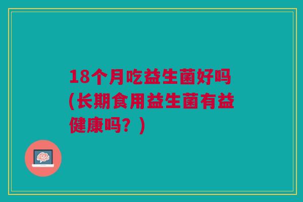 18个月吃益生菌好吗(长期食用益生菌有益健康吗？)