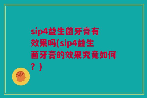 sip4益生菌牙膏有效果吗(sip4益生菌牙膏的效果究竟如何？)