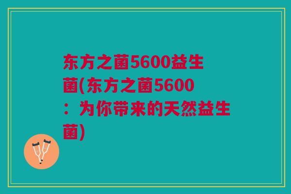 东方之菌5600益生菌(东方之菌5600：为你带来的天然益生菌)