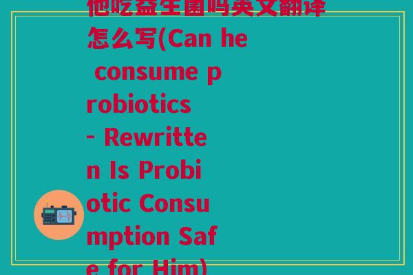 他吃益生菌吗英文翻译怎么写(Can he consume probiotics - Rewritten Is Probiotic Consumption Safe for Him)