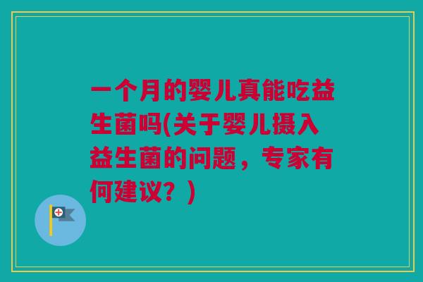 一个月的婴儿真能吃益生菌吗(关于婴儿摄入益生菌的问题，专家有何建议？)
