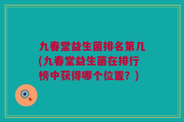 九春堂益生菌排名第几(九春堂益生菌在排行榜中获得哪个位置？)