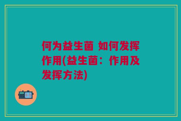 何为益生菌 如何发挥作用(益生菌：作用及发挥方法)